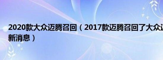 2020款大众迈腾召回（2017款迈腾召回了大众迈腾召回最新消息）