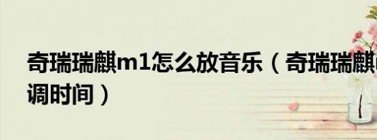 奇瑞瑞麒m1怎么放音乐（奇瑞瑞麒m1怎么调时间）