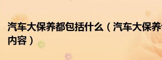 汽车大保养都包括什么（汽车大保养包括哪些内容）