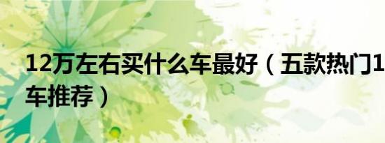 12万左右买什么车最好（五款热门12万左右车推荐）