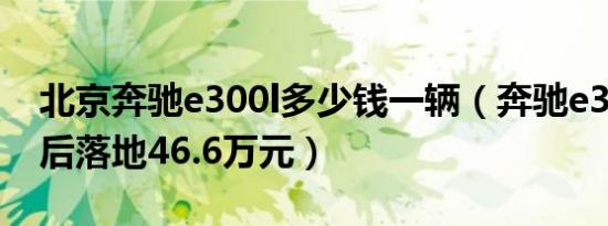 北京奔驰e300l多少钱一辆（奔驰e300l优惠后落地46.6万元）