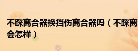 不踩离合器换挡伤离合器吗（不踩离合器换挡会怎样）