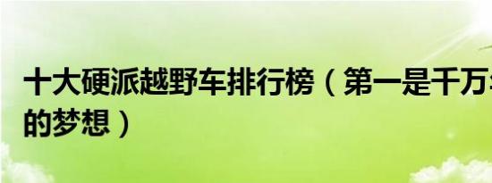 十大硬派越野车排行榜（第一是千万年轻男人的梦想）