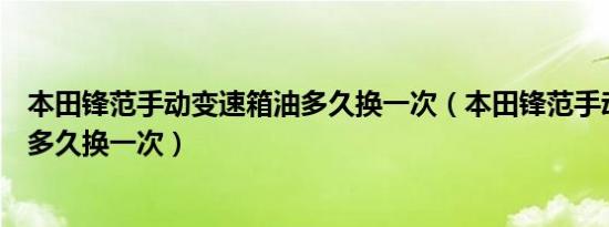本田锋范手动变速箱油多久换一次（本田锋范手动变速箱油多久换一次）
