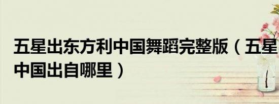 五星出东方利中国舞蹈完整版（五星出东方利中国出自哪里）