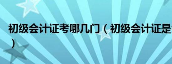 初级会计证考哪几门（初级会计证是考哪几门）