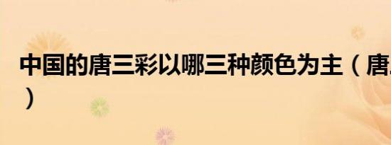中国的唐三彩以哪三种颜色为主（唐三彩介绍）