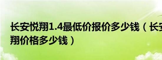 长安悦翔1.4最低价报价多少钱（长安全新悦翔价格多少钱）