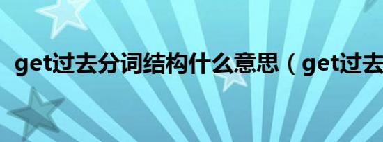 get过去分词结构什么意思（get过去分词）