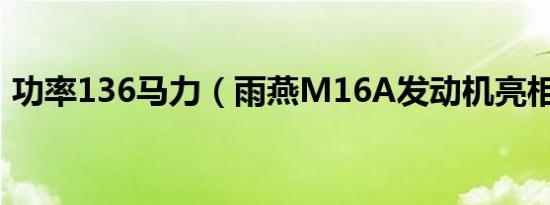 功率136马力（雨燕M16A发动机亮相车展）