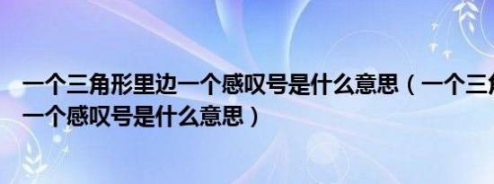 一个三角形里边一个感叹号是什么意思（一个三角形里面有一个感叹号是什么意思）