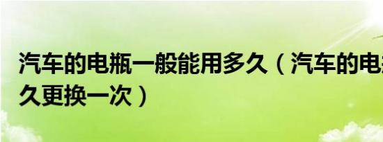 汽车的电瓶一般能用多久（汽车的电瓶需要多久更换一次）