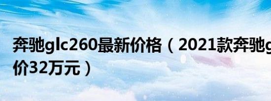 奔驰glc260最新价格（2021款奔驰glc260售价32万元）