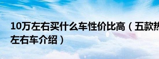 10万左右买什么车性价比高（五款热门10万左右车介绍）