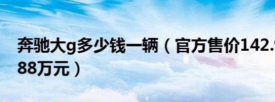 奔驰大g多少钱一辆（官方售价142.98-189.88万元）