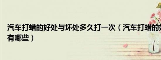 汽车打蜡的好处与坏处多久打一次（汽车打蜡的好处与坏处有哪些）