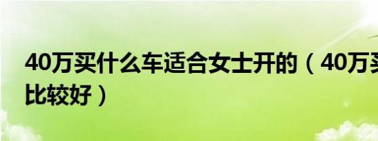 40万买什么车适合女士开的（40万买什么车比较好）
