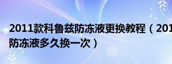 2011款科鲁兹防冻液更换教程（2015科鲁兹防冻液多久换一次）