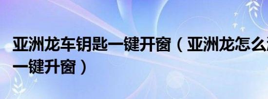 亚洲龙车钥匙一键开窗（亚洲龙怎么激活钥匙一键升窗）