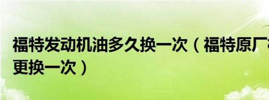 福特发动机油多久换一次（福特原厂机油多久更换一次）