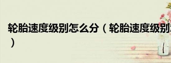 轮胎速度级别怎么分（轮胎速度级别怎么区分）