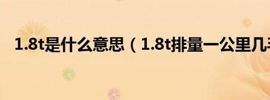 1.8t是什么意思（1.8t排量一公里几毛钱）