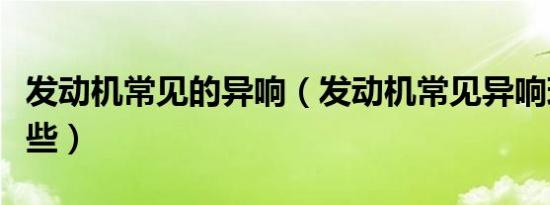 发动机常见的异响（发动机常见异响现象有哪些）