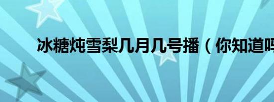 冰糖炖雪梨几月几号播（你知道吗）