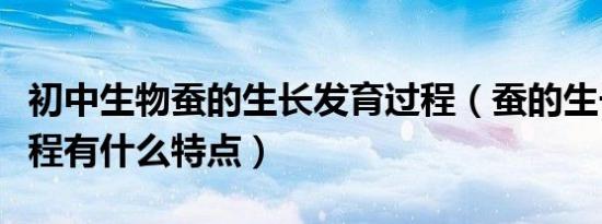 初中生物蚕的生长发育过程（蚕的生长发育过程有什么特点）