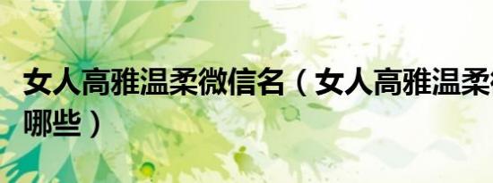 女人高雅温柔微信名（女人高雅温柔微信名有哪些）