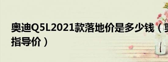 奥迪Q5L2021款落地价是多少钱（奥迪Q5L指导价）