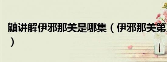 鼬讲解伊邪那美是哪集（伊邪那美第几集出现）