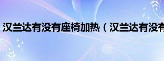 汉兰达有没有座椅加热（汉兰达有没有国产）