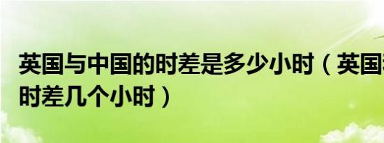 英国与中国的时差是多少小时（英国和中国的时差几个小时）