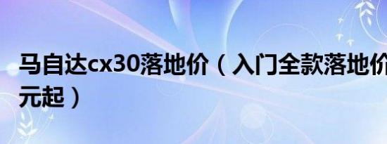 马自达cx30落地价（入门全款落地价14.18万元起）