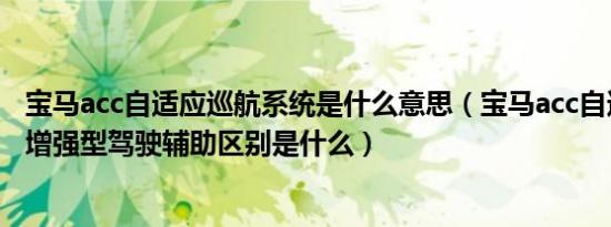 宝马acc自适应巡航系统是什么意思（宝马acc自适应巡航和增强型驾驶辅助区别是什么）