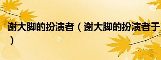 谢大脚的扮演者（谢大脚的扮演者于月仙简介）