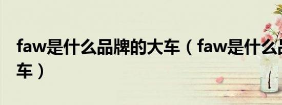 faw是什么品牌的大车（faw是什么品牌的大车）