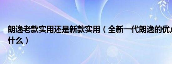 朗逸老款实用还是新款实用（全新一代朗逸的优点和缺点是什么）