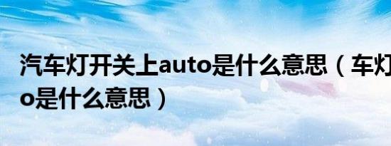 汽车灯开关上auto是什么意思（车灯开关auto是什么意思）
