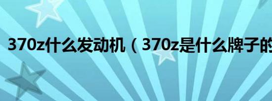 370z什么发动机（370z是什么牌子的汽车）