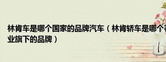 林肯车是哪个国家的品牌汽车（林肯轿车是哪个著名汽车企业旗下的品牌）