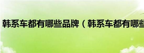 韩系车都有哪些品牌（韩系车都有哪些品牌）