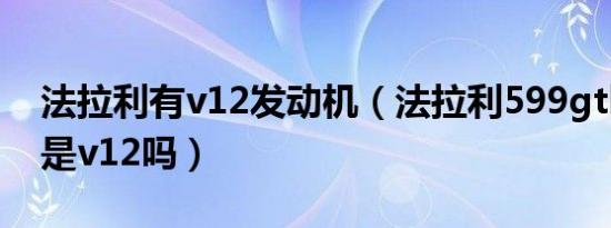 法拉利有v12发动机（法拉利599gtb发动机是v12吗）