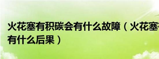 火花塞有积碳会有什么故障（火花塞有积碳会有什么后果）