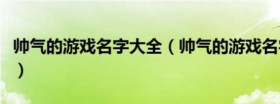 帅气的游戏名字大全（帅气的游戏名字有哪些）
