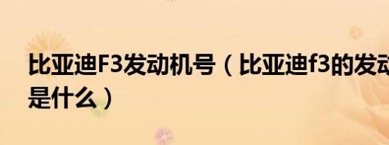 比亚迪F3发动机号（比亚迪f3的发动机型号是什么）