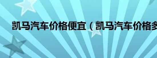 凯马汽车价格便宜（凯马汽车价格多少）