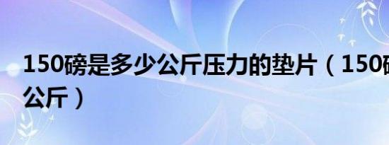 150磅是多少公斤压力的垫片（150磅是多少公斤）
