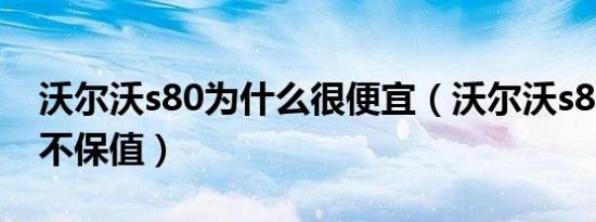 沃尔沃s80为什么很便宜（沃尔沃s80为什么不保值）
